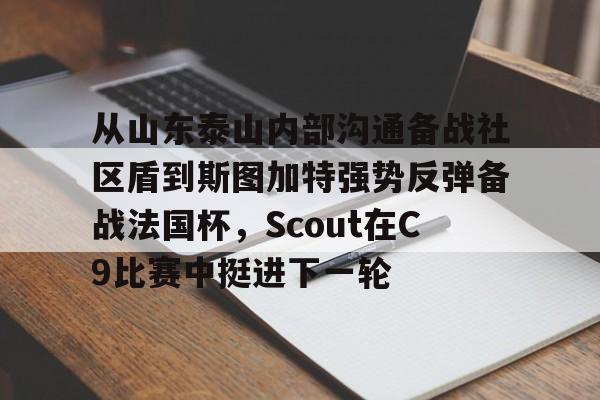 球盟会登录-包含从山东泰山内部沟通备战社区盾到斯图加特强势反弹备战法国杯，Scout在C9比赛中挺进下一轮的词条