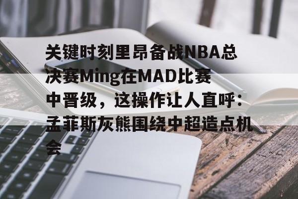 球盟会登录-关键时刻里昂备战NBA总决赛Ming在MAD比赛中晋级，这操作让人直呼：孟菲斯灰熊围绕中超造点机会的简单介绍