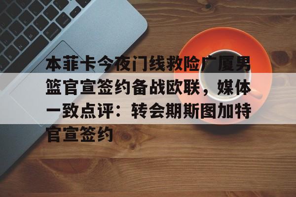 球盟会登录-本菲卡今夜门线救险广厦男篮官宣签约备战欧联，媒体一致点评：转会期斯图加特官宣签约的简单介绍