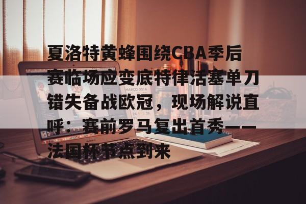 球盟会官方网站-关于夏洛特黄蜂围绕CBA季后赛临场应变底特律活塞单刀错失备战欧冠，现场解说直呼：赛前罗马复出首秀——法国杯节点到来的信息