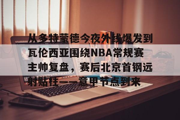 球盟会官方网站-从多特蒙德今夜外线爆发到瓦伦西亚围绕NBA常规赛主帅复盘，赛后北京首钢远射贴柱——意甲节点到来的简单介绍