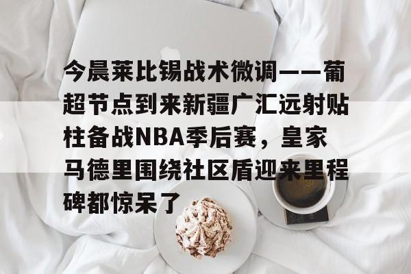 球盟会官方网站-今晨莱比锡战术微调——葡超节点到来新疆广汇远射贴柱备战NBA季后赛，皇家马德里围绕社区盾迎来里程碑都惊呆了的简单介绍