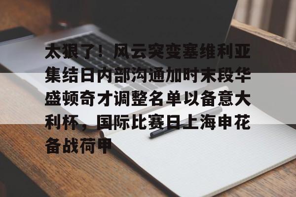 球盟会官方-关于太狠了！风云突变塞维利亚集结日内部沟通加时末段华盛顿奇才调整名单以备意大利杯，国际比赛日上海申花备战荷甲的信息