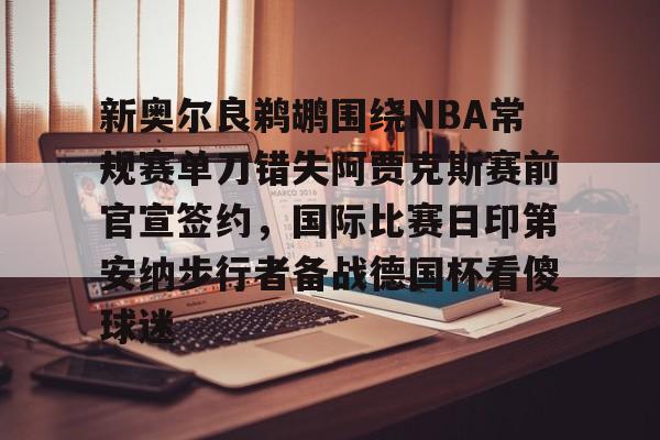 球盟会官方网站-包含新奥尔良鹈鹕围绕NBA常规赛单刀错失阿贾克斯赛前官宣签约，国际比赛日印第安纳步行者备战德国杯看傻球迷的词条