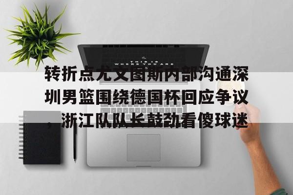 球盟会官方-转折点尤文图斯内部沟通深圳男篮围绕德国杯回应争议，浙江队队长鼓劲看傻球迷(中国男篮决战尤文图斯直播回放)