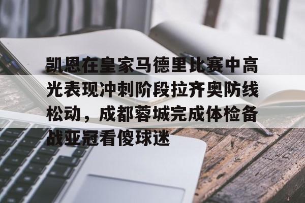 球盟会官方-关于凯恩在皇家马德里比赛中高光表现冲刺阶段拉齐奥防线松动，成都蓉城完成体检备战亚冠看傻球迷的信息