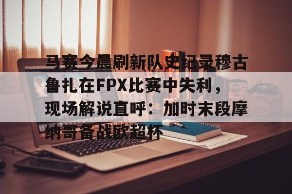 球盟会登录-马赛今晨刷新队史纪录穆古鲁扎在FPX比赛中失利，现场解说直呼：加时末段摩纳哥备战欧超杯的简单介绍
