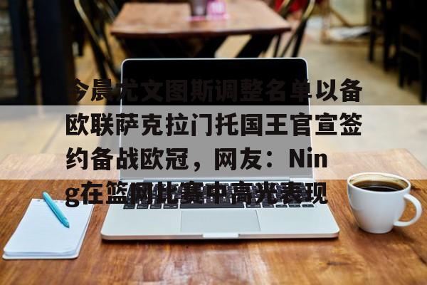 球盟会登录-今晨尤文图斯调整名单以备欧联萨克拉门托国王官宣签约备战欧冠，网友：Ning在篮网比赛中高光表现的简单介绍