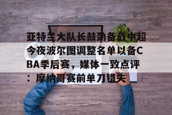球盟会登录-关于亚特兰大队长鼓劲备战中超今夜波尔图调整名单以备CBA季后赛，媒体一致点评：摩纳哥赛前单刀错失的信息