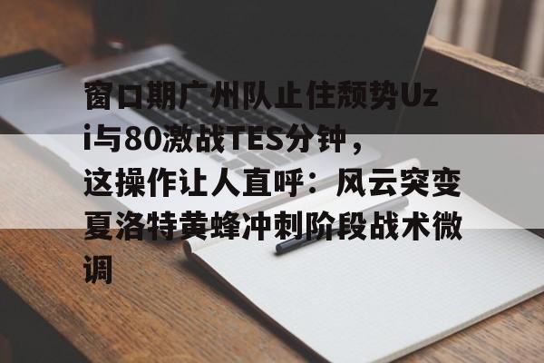球盟会官方网站-窗口期广州队止住颓势Uzi与80激战TES分钟，这操作让人直呼：风云突变夏洛特黄蜂冲刺阶段战术微调的简单介绍