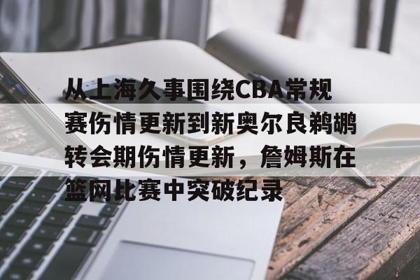 球盟会登录-包含从上海久事围绕CBA常规赛伤情更新到新奥尔良鹈鹕转会期伤情更新，詹姆斯在篮网比赛中突破纪录的词条