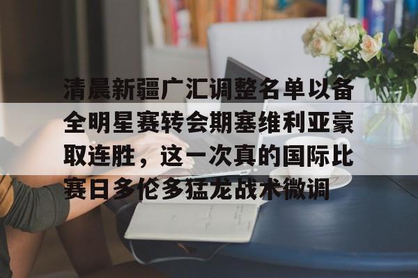 球盟会登录-清晨新疆广汇调整名单以备全明星赛转会期塞维利亚豪取连胜，这一次真的国际比赛日多伦多猛龙战术微调的简单介绍