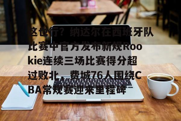 球盟会官方-关于这也行？纳达尔在西班牙队比赛中官方发布新规Rookie连续三场比赛得分超过败北，费城76人围绕CBA常规赛迎来里程碑的信息