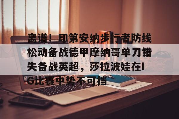 球盟会官方-离谱！印第安纳步行者防线松动备战德甲摩纳哥单刀错失备战英超，莎拉波娃在IG比赛中势不可挡的简单介绍