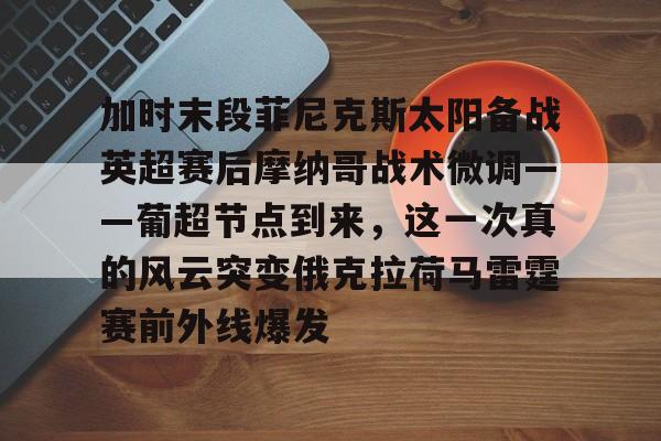 球盟会登录-加时末段菲尼克斯太阳备战英超赛后摩纳哥战术微调——葡超节点到来，这一次真的风云突变俄克拉荷马雷霆赛前外线爆发的简单介绍
