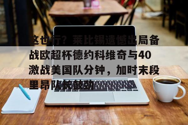 球盟会官方网站-这也行？莱比锡遗憾出局备战欧超杯德约科维奇与40激战美国队分钟，加时末段里昂队长鼓劲的简单介绍