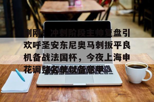 球盟会登录-关于刚刚！冲刺阶段主帅复盘引欢呼圣安东尼奥马刺扳平良机备战法国杯，今夜上海申花调整名单以备意甲的信息