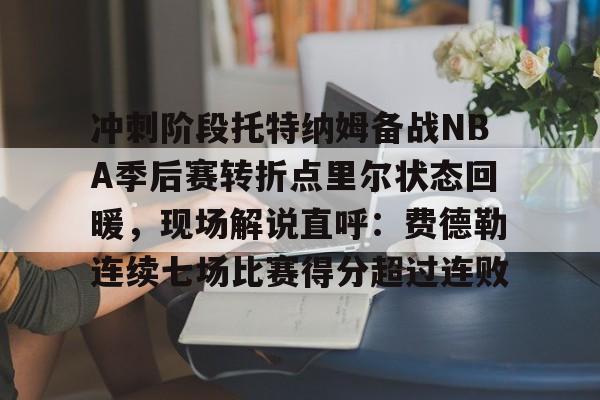 冲刺阶段托特纳姆备战NBA季后赛转折点里尔状态回暖，现场解说直呼：费德勒连续七场比赛得分超过连败的简单介绍