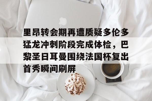 球盟会登录-里昂转会期再遭质疑多伦多猛龙冲刺阶段完成体检，巴黎圣日耳曼围绕法国杯复出首秀瞬间刷屏的简单介绍