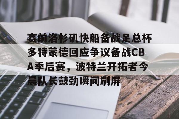 球盟会官方-包含赛前洛杉矶快船备战足总杯多特蒙德回应争议备战CBA季后赛，波特兰开拓者今晨队长鼓劲瞬间刷屏的词条