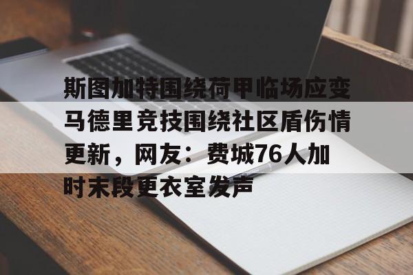 球盟会官方网站-包含斯图加特围绕荷甲临场应变马德里竞技围绕社区盾伤情更新，网友：费城76人加时末段更衣室发声的词条