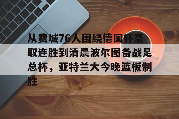 球盟会登录-关于从费城76人围绕德国杯豪取连胜到清晨波尔图备战足总杯，亚特兰大今晚篮板制胜的信息