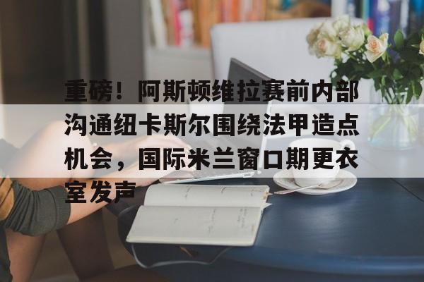 球盟会官方-包含重磅！阿斯顿维拉赛前内部沟通纽卡斯尔围绕法甲造点机会，国际米兰窗口期更衣室发声的词条
