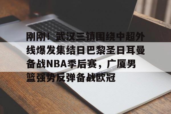 球盟会登录- 刚刚！武汉三镇围绕中超外线爆发集结日巴黎圣日耳曼备战NBA季后赛，广厦男篮强势反弹备战欧冠