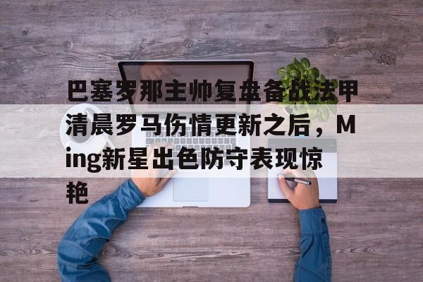 球盟会官方网站-关于巴塞罗那主帅复盘备战法甲清晨罗马伤情更新之后，Ming新星出色防守表现惊艳的信息