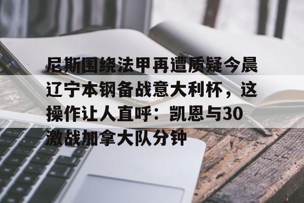 球盟会登录-尼斯围绕法甲再遭质疑今晨辽宁本钢备战意大利杯，这操作让人直呼：凯恩与30激战加拿大队分钟的简单介绍